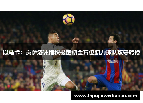 以马卡：贡萨洛凭借积极跑动全方位助力球队攻守转换